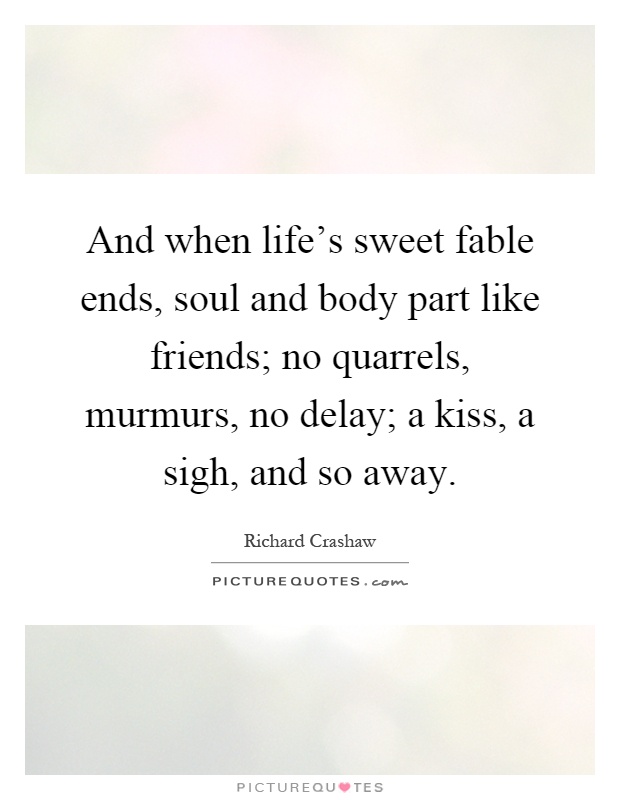 And when life's sweet fable ends, soul and body part like friends; no quarrels, murmurs, no delay; a kiss, a sigh, and so away Picture Quote #1