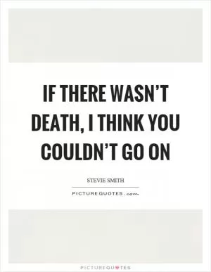 If there wasn’t death, I think you couldn’t go on Picture Quote #1