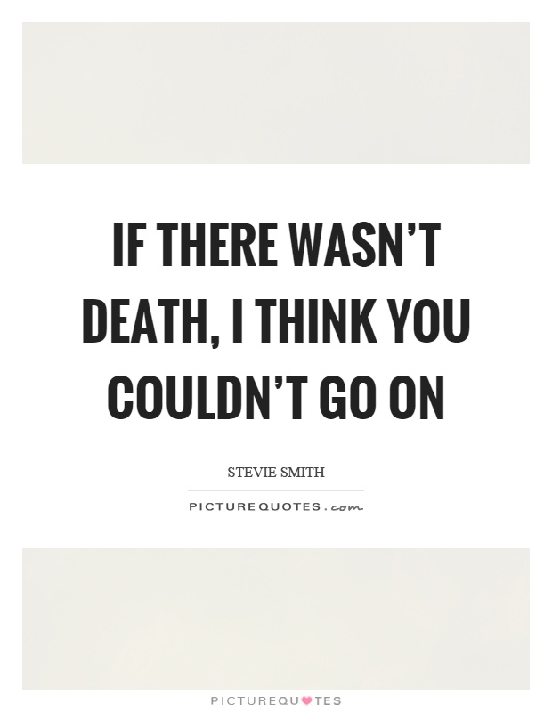 If there wasn't death, I think you couldn't go on Picture Quote #1