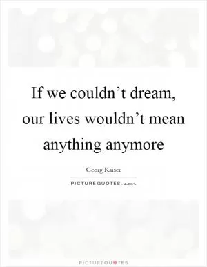If we couldn’t dream, our lives wouldn’t mean anything anymore Picture Quote #1