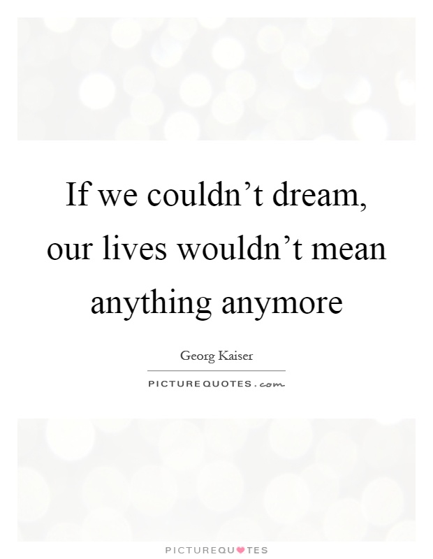 If we couldn't dream, our lives wouldn't mean anything anymore Picture Quote #1