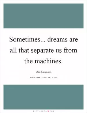 Sometimes... dreams are all that separate us from the machines Picture Quote #1