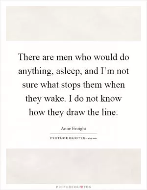 There are men who would do anything, asleep, and I’m not sure what stops them when they wake. I do not know how they draw the line Picture Quote #1