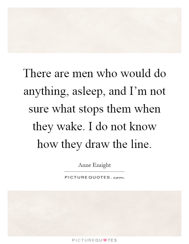 There are men who would do anything, asleep, and I'm not sure what stops them when they wake. I do not know how they draw the line Picture Quote #1