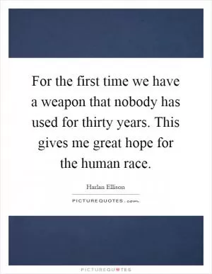 For the first time we have a weapon that nobody has used for thirty years. This gives me great hope for the human race Picture Quote #1