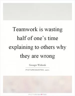 Teamwork is wasting half of one’s time explaining to others why they are wrong Picture Quote #1