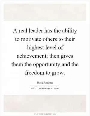 A real leader has the ability to motivate others to their highest level of achievement; then gives them the opportunity and the freedom to grow Picture Quote #1