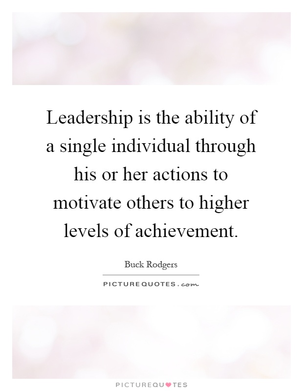 Leadership is the ability of a single individual through his or her actions to motivate others to higher levels of achievement Picture Quote #1