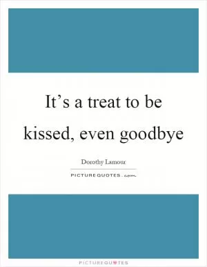 It’s a treat to be kissed, even goodbye Picture Quote #1