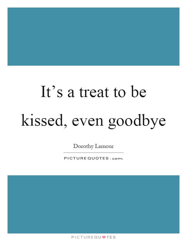 It's a treat to be kissed, even goodbye Picture Quote #1