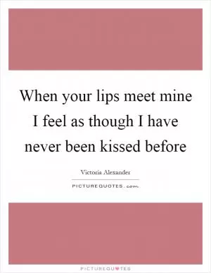 When your lips meet mine I feel as though I have never been kissed before Picture Quote #1