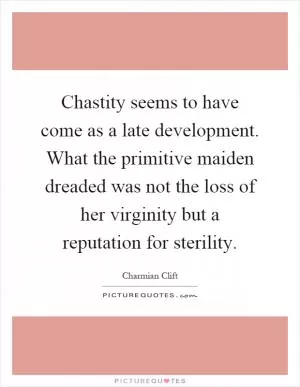 Chastity seems to have come as a late development. What the primitive maiden dreaded was not the loss of her virginity but a reputation for sterility Picture Quote #1