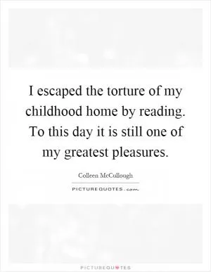 I escaped the torture of my childhood home by reading. To this day it is still one of my greatest pleasures Picture Quote #1