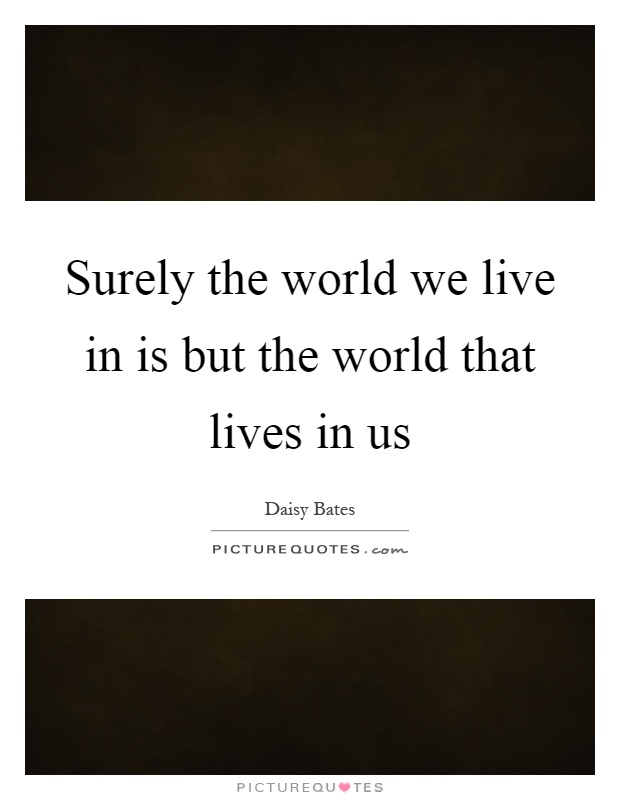 Surely the world we live in is but the world that lives in us Picture Quote #1