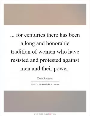 ... for centuries there has been a long and honorable tradition of women who have resisted and protested against men and their power Picture Quote #1