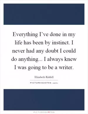 Everything I’ve done in my life has been by instinct. I never had any doubt I could do anything... I always knew I was going to be a writer Picture Quote #1