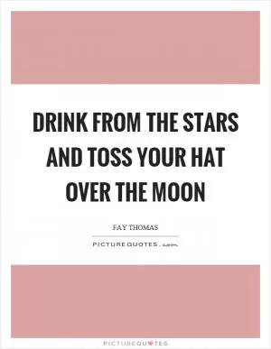 Drink from the stars and toss your hat over the moon Picture Quote #1