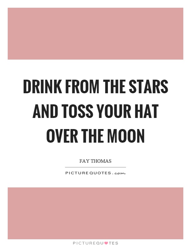 Drink from the stars and toss your hat over the moon Picture Quote #1
