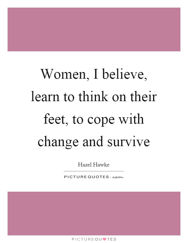 Women, I believe, learn to think on their feet, to cope with change and survive Picture Quote #1