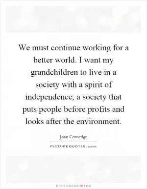 We must continue working for a better world. I want my grandchildren to live in a society with a spirit of independence, a society that puts people before profits and looks after the environment Picture Quote #1