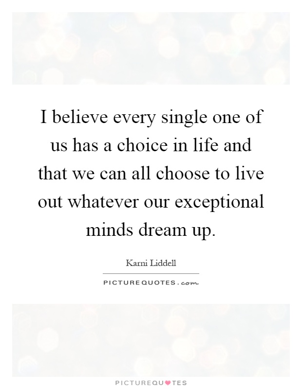 I believe every single one of us has a choice in life and that we can all choose to live out whatever our exceptional minds dream up Picture Quote #1