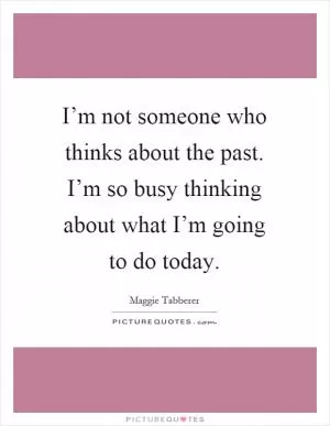 I’m not someone who thinks about the past. I’m so busy thinking about what I’m going to do today Picture Quote #1