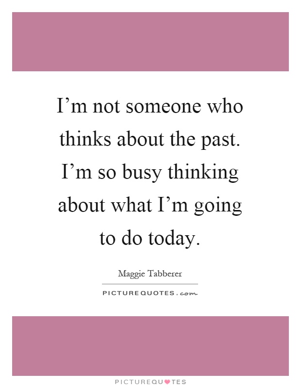 I'm not someone who thinks about the past. I'm so busy thinking about what I'm going to do today Picture Quote #1