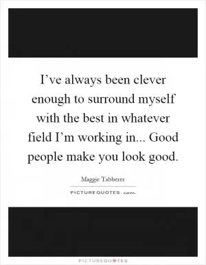 I’ve always been clever enough to surround myself with the best in whatever field I’m working in... Good people make you look good Picture Quote #1