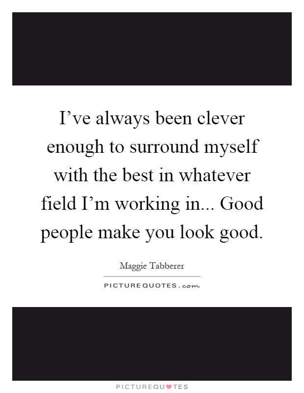 I've always been clever enough to surround myself with the best in whatever field I'm working in... Good people make you look good Picture Quote #1