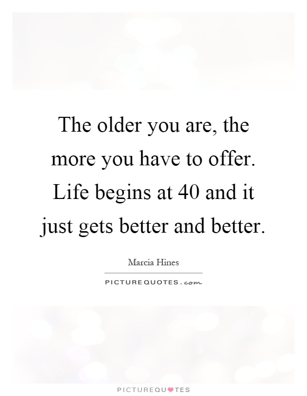 The older you are, the more you have to offer. Life begins at 40 and it just gets better and better Picture Quote #1