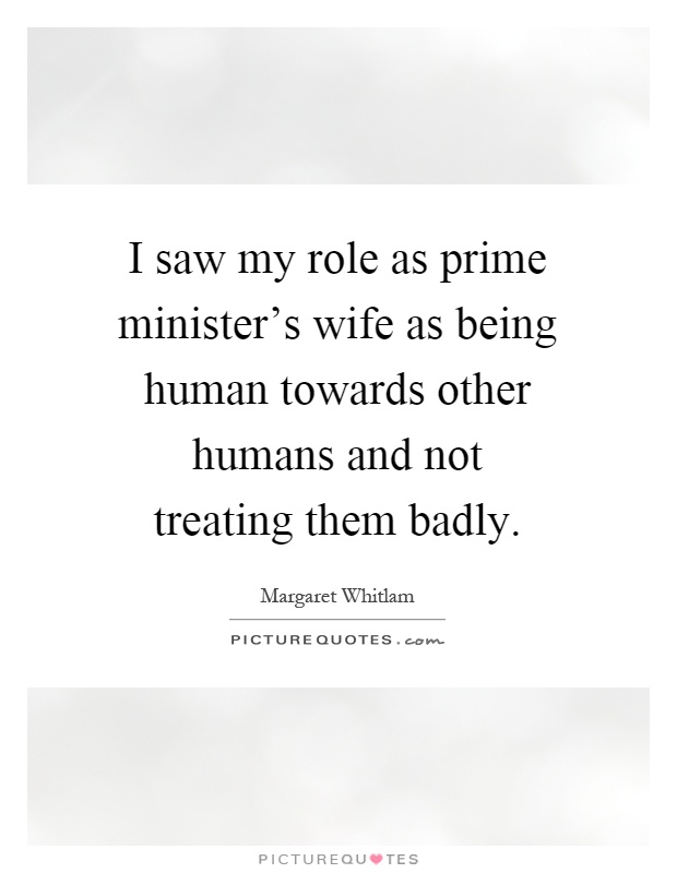I saw my role as prime minister's wife as being human towards other humans and not treating them badly Picture Quote #1