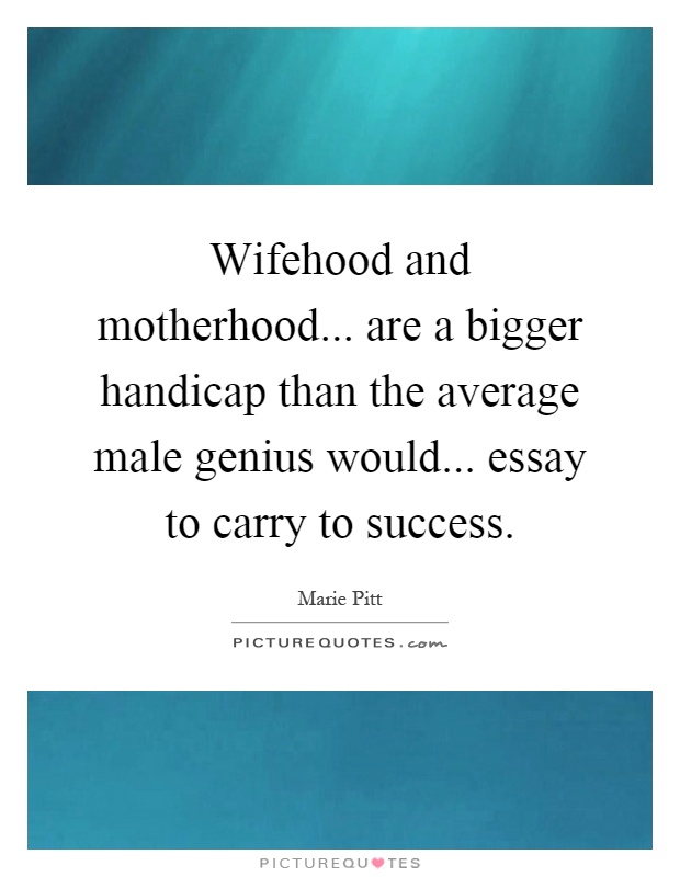 Wifehood and motherhood... are a bigger handicap than the average male genius would... essay to carry to success Picture Quote #1