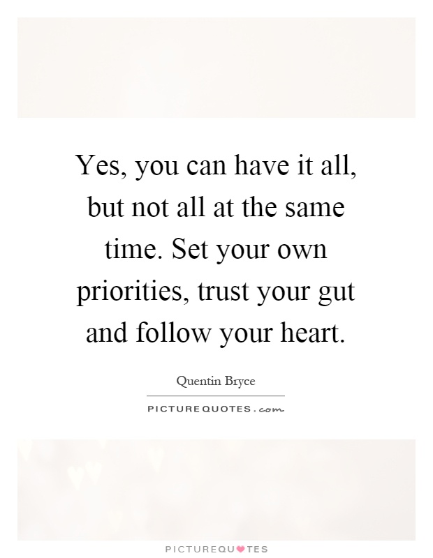 Yes, you can have it all, but not all at the same time. Set your own priorities, trust your gut and follow your heart Picture Quote #1