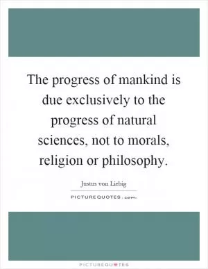 The progress of mankind is due exclusively to the progress of natural sciences, not to morals, religion or philosophy Picture Quote #1