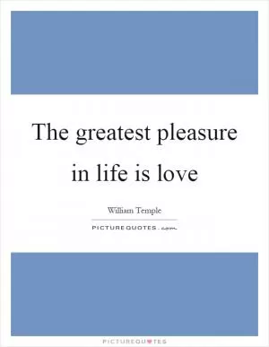 The greatest pleasure in life is love Picture Quote #1
