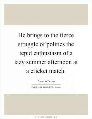 He brings to the fierce struggle of politics the tepid enthusiasm of a lazy summer afternoon at a cricket match Picture Quote #1