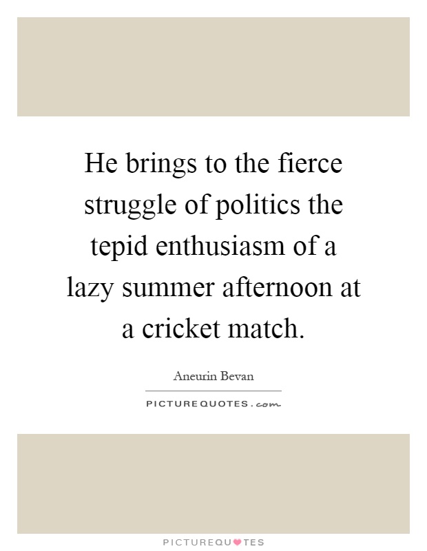 He brings to the fierce struggle of politics the tepid enthusiasm of a lazy summer afternoon at a cricket match Picture Quote #1
