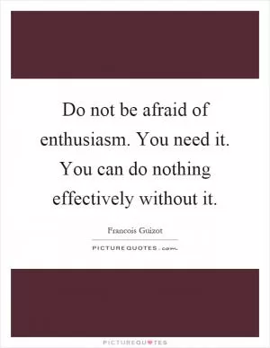 Do not be afraid of enthusiasm. You need it. You can do nothing effectively without it Picture Quote #1