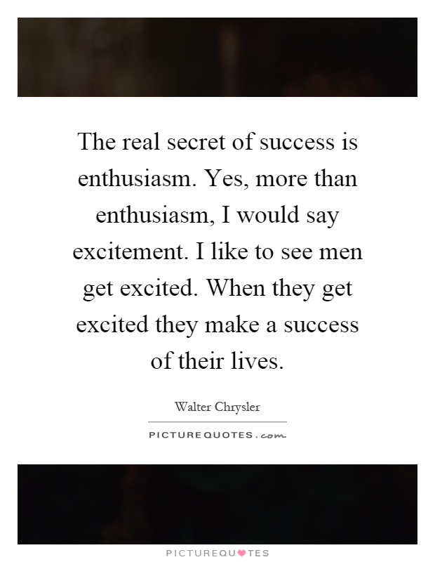 The real secret of success is enthusiasm. Yes, more than enthusiasm, I would say excitement. I like to see men get excited. When they get excited they make a success of their lives Picture Quote #1