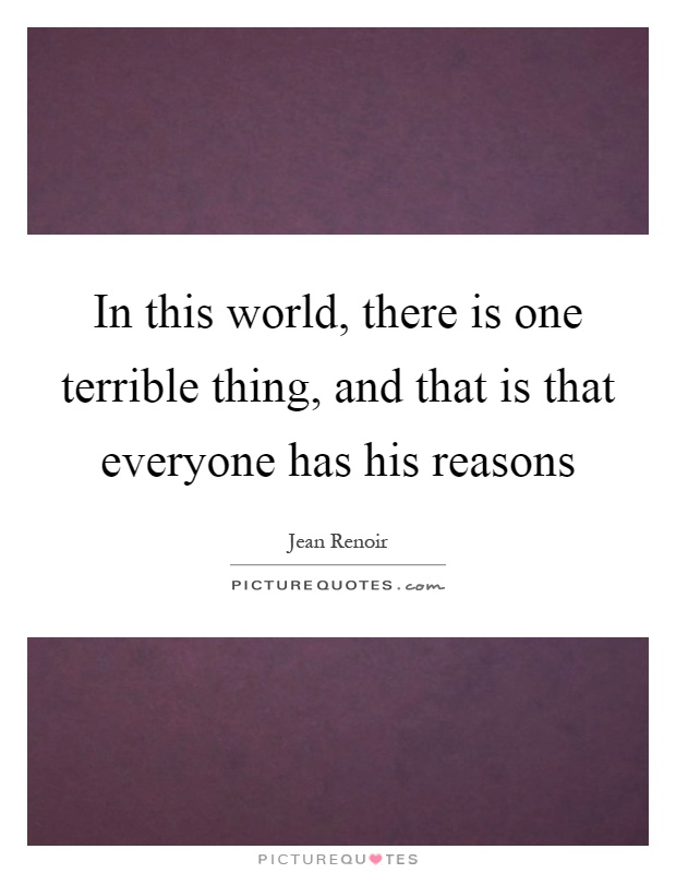 In this world, there is one terrible thing, and that is that everyone has his reasons Picture Quote #1