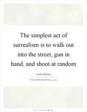 The simplest act of surrealism is to walk out into the street, gun in hand, and shoot at random Picture Quote #1