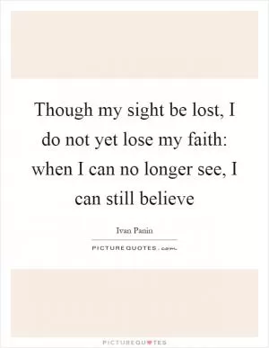 Though my sight be lost, I do not yet lose my faith: when I can no longer see, I can still believe Picture Quote #1