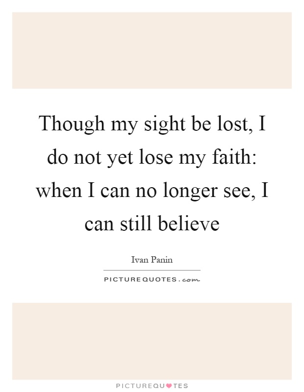 Though my sight be lost, I do not yet lose my faith: when I can no longer see, I can still believe Picture Quote #1