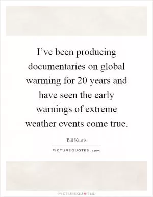 I’ve been producing documentaries on global warming for 20 years and have seen the early warnings of extreme weather events come true Picture Quote #1