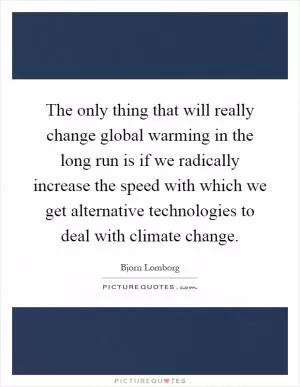 The only thing that will really change global warming in the long run is if we radically increase the speed with which we get alternative technologies to deal with climate change Picture Quote #1