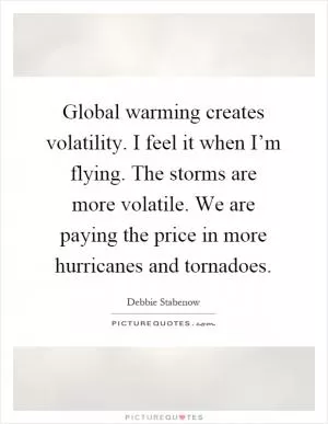 Global warming creates volatility. I feel it when I’m flying. The storms are more volatile. We are paying the price in more hurricanes and tornadoes Picture Quote #1