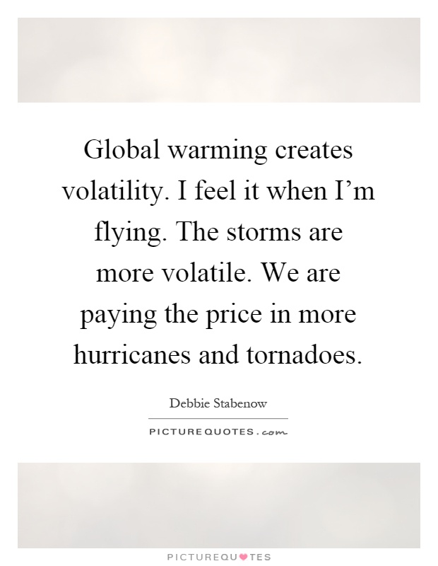 Global warming creates volatility. I feel it when I'm flying. The storms are more volatile. We are paying the price in more hurricanes and tornadoes Picture Quote #1