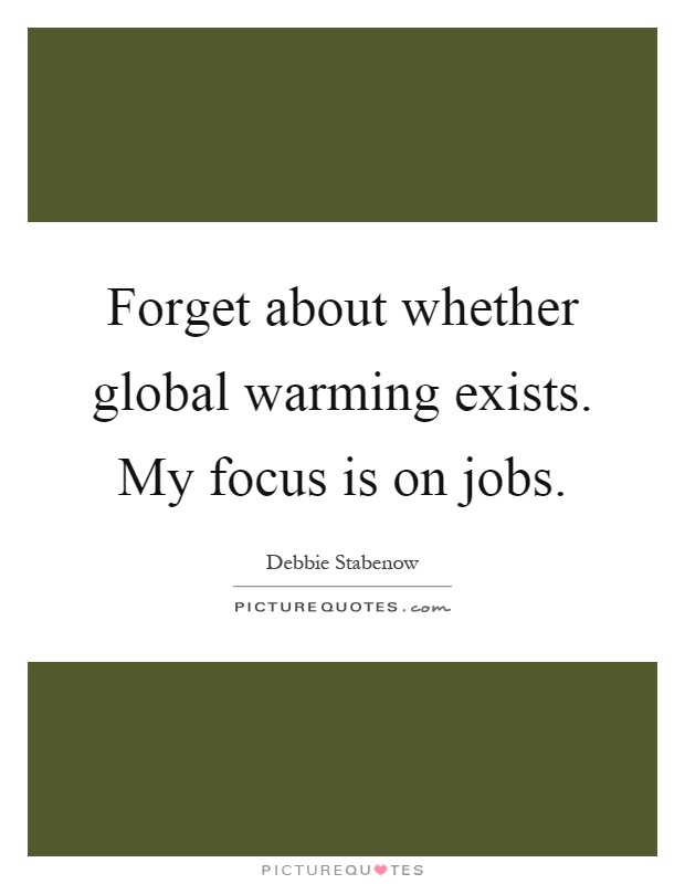 Forget about whether global warming exists. My focus is on jobs Picture Quote #1