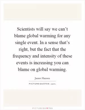 Scientists will say we can’t blame global warming for any single event. In a sense that’s right, but the fact that the frequency and intensity of these events is increasing you can blame on global warming Picture Quote #1