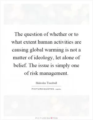 The question of whether or to what extent human activities are causing global warming is not a matter of ideology, let alone of belief. The issue is simply one of risk management Picture Quote #1